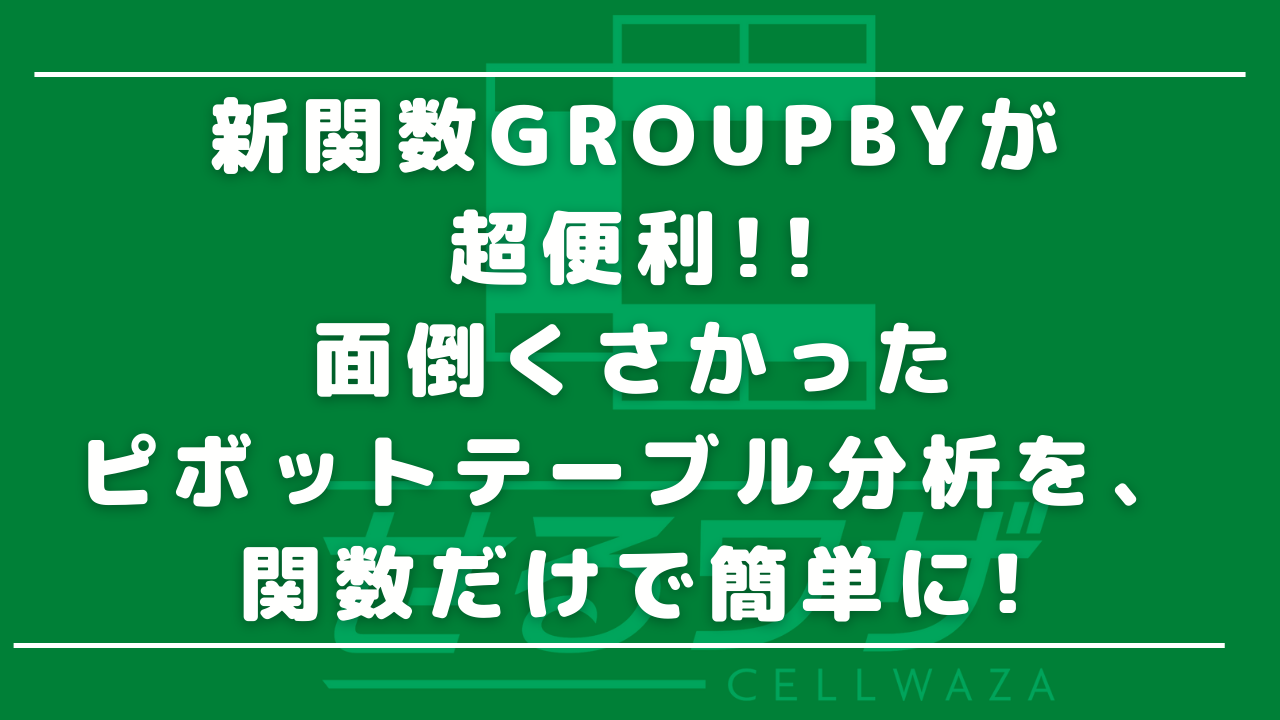 新関数GROUPBYが超便利!!面倒くさかったピボットテーブル分析を、関数だけで簡単に!